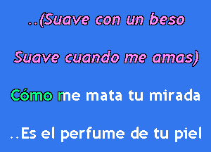 ..(Suave con un beso
Suave cuando me amas)
Cbmo me mata tu mirada

..Es el perfume de tu piel