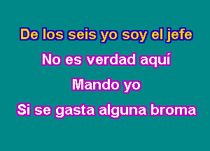 De Ios seis yo soy el jefe
No es verdad aqui

Mando yo

Si se gasta alguna broma