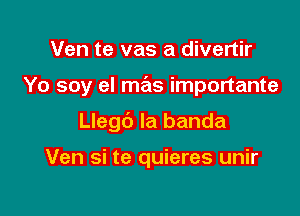 Ven te vas a divertir

Yo soy el mas importante

Llegc') la banda

Ven si te quieres unir