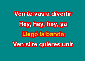 Ven te vas a divertir

Hey, hey. hey, ya

Llegc') la banda

Ven si te quieres unir