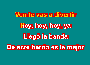 Ven te vas a divertir

Hey, hey, hey, ya

Llegc') la banda

De este barrio es la mejor