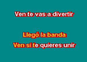 Ven te vas a divertir

Llegc') la banda

Ven si te quieres unir