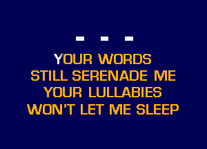 YOUR WORDS
STILL SERENADE ME
YOUR LULLABIES

WON'T LET ME SLEEP