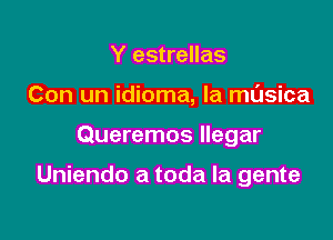 Y estrellas
Con un idioma, la musica

Queremos llegar

Uniendo a toda la gente