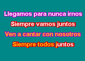 Llegamos para nunca irnos
Siempre vamos juntos
Ven a cantar con nosotros

Siempre todos juntos