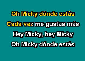 Oh Micky dbnde estas

Cada vez me gustas mas

Hey Micky, hey Micky
Oh Micky ddnde estas