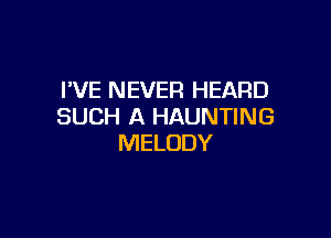 WE NEVER HEARD
SUCH A HAUNTING

MELODY