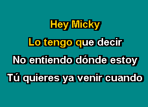 Hey Micky
Lo tengo que decir

No entiendo dc'mde estoy

T0 quieres ya venir cuando