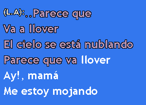 (L-A)I..Parece que
Va a llover
El cielo se estit nublando

Parece que va Hover
Ay!, mam6
Me estoy mojando