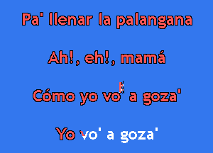 Pa' llenar la palangana

Ahl, eh!, mam?!

C6mo yo vot a goza'

Yo vo' a goza'