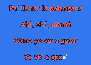 Pa' llenar la palangana

Ahl, eh!, mam?!
C6mo yo vo' a goza'

Yo vo' a goza'