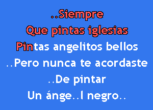 ..Siempre
Que pintas iglesias
Pintas angelitos bellos
..Pero nunca te acordaste
..De pintar
Un angel negro.