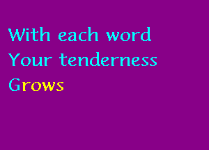 With each word
Your tenderness

G rows