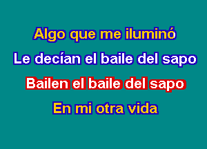 Algo que me iluminc')

Le decian el baile del sapo

Bailen el baile del sapo

En mi otra Vida
