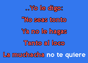 ..Yo le digor
No seas tonto
Ya no le hagas

Tanto al loco

La muchacha no te quiere