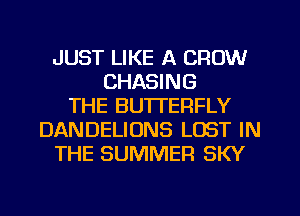 JUST LIKE A CROW
CHASING
THE BU'ITERFLY
DANDELIONS LOST IN
THE SUMMER SKY
