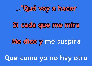 ..QucL- voy a hacer

Si cada que me mira

Me dice y me suspira

Que como yo no hay otro