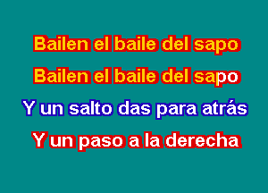 Bailen el baile del sapo
Bailen el baile del sapo
Y un salto das para atras

Y un paso a la derecha