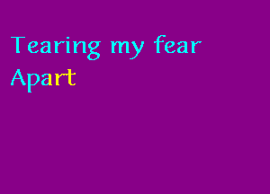 Tearing my fear
Apart