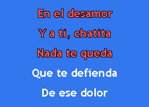 En el desamor

Y a ti, chatita

Nada te queda

Que te defienda

De ese dolor