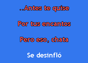 ..Antes te quise

Por tus encantos
Pero eso, chata

Se desinfl6