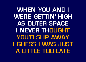 WHEN YOU AND I
WERE GETTIN' HIGH
AS OUTER SPACE
I NEVER THOUGHT
YOUD SLIP AWAY
I GUESS IWAS JUST
A LITI'LE TOO LATE