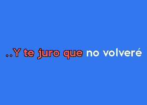 ..Y te juro que no volvere)