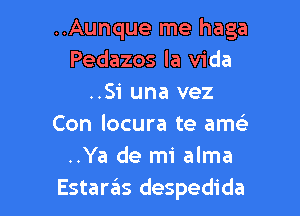 ..Aunque me haga
Pedazos la Vida
..Si una vez

Con locura te am?)
..Ya de mi alma
Estaras despedida