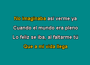 No imaginaba asi verme ya
Cuando el mundo era pleno

Lo feliz se iba, al faltarme tu

Que a mi vida llega