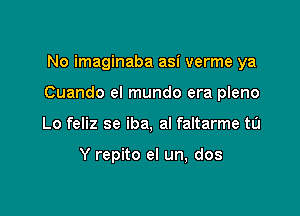 No imaginaba asi verme ya

Cuando el mundo era pleno

Lo feliz se iba, al faltarme tu

Y repito el un, dos