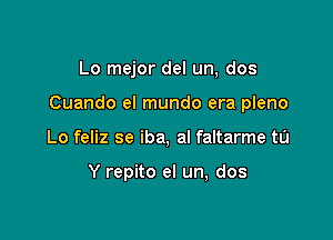 Lo mejor del un, dos

Cuando el mundo era pleno

Lo feliz se iba, al faltarme tu

Y repito el un, dos