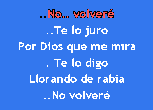 ..No.. volverel-
..Te lo juro
Por Dios que me mira

..Te lo digo
Llorando de rabia
..No volvem