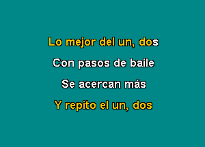 Lo mejor del un, dos
Con pasos de baile

Se acercan ma's

Y repito el un, dos