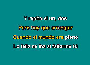 Y repito el un, dos

Pero hay que arriesgar

Cuando el mundo era pleno

Lo feliz se iba al faltarme tu