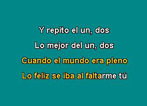 Y repito el un, dos

Lo mejor del un, dos

Cuando el mundo era pleno

Lo feliz se iba al faltarme tu