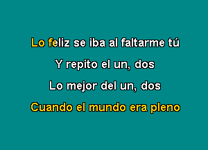 Lo feliz se iba al faltarme to
Y repito el un, dos

Lo mejor del un, dos

Cuando el mundo era pleno