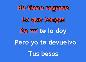 No tiene regreso

Lo que tengas

De mi te lo doy

..Pero yo te devuelvo

Tus besos