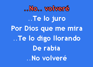 ..No.. volvew
..Te lo juro
Por Dios que me mira

..Te lo digo llorando
De rabia
..No volversi