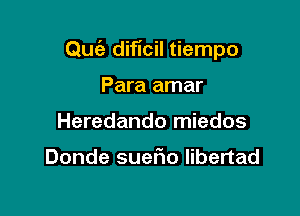 Quc'e dificil tiempo

Para amar
Heredando miedos

Donde suefio libertad