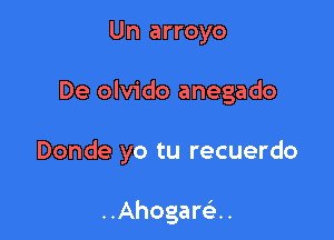 Un arroyo

De olvido anegado

Donde yo tu recuerdo

..Ahogare'..