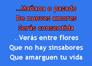 ..Mar1ana o pasado
De nuevos amores
Seras consentida
..Ver6s entre f lores
Que no hay sinsabores

Que amarguen tu Vida l