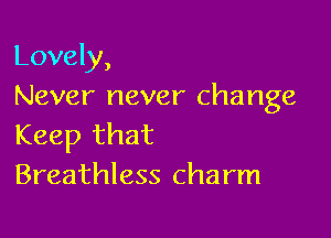 Lovely,
Never never change

Keep that
Breathless charm