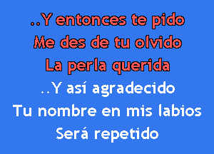 ..Y entonces te pido
Me des de tu olvido
La perla querida
..Y asi agradecido
Tu nombre en mis labios
Sergl repetido