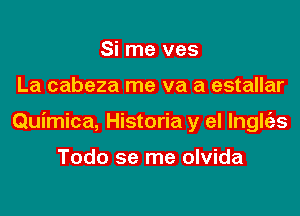 Si me ves

La cabeza me va a estallar

Quimica, Historia y el lnglt'as

Todo se me olvida