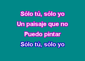 Sdlo ta, sdlo yo

Un paisaje que no
Puedo pintar

Sdlo tl'J, sdlo yo