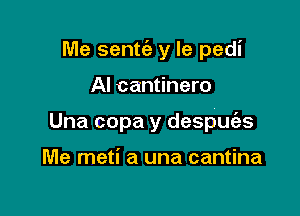 Me sentt'a y le pedi

AI cantinero
Una copa y despue'es

Me meti a una cantina