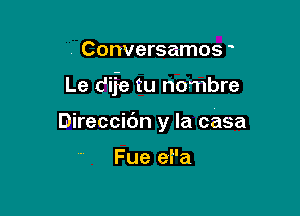 Conversamos

Le c'ife tu nombre

Direccic'm y la casa

Fue ei'a