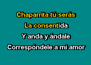 Chaparrita tl'J seras

La consentida
Y anda y andale

Correspc'mdele a mi amor