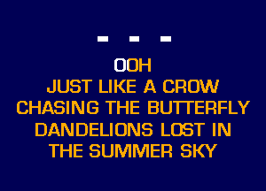 OOH
JUST LIKE A CROW
CHASING THE BUTTERFLY
DANDELIONS LOST IN
THE SUMMER SKY