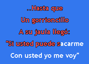 ..Hasta que
Un gorrioncillo

A su jaula lleg6t

Si usted puede sacarme

Con usted yo me voy